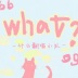 【What？What！】